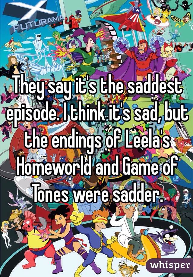 They say it's the saddest episode. I think it's sad, but the endings of Leela's Homeworld and Game of Tones were sadder.