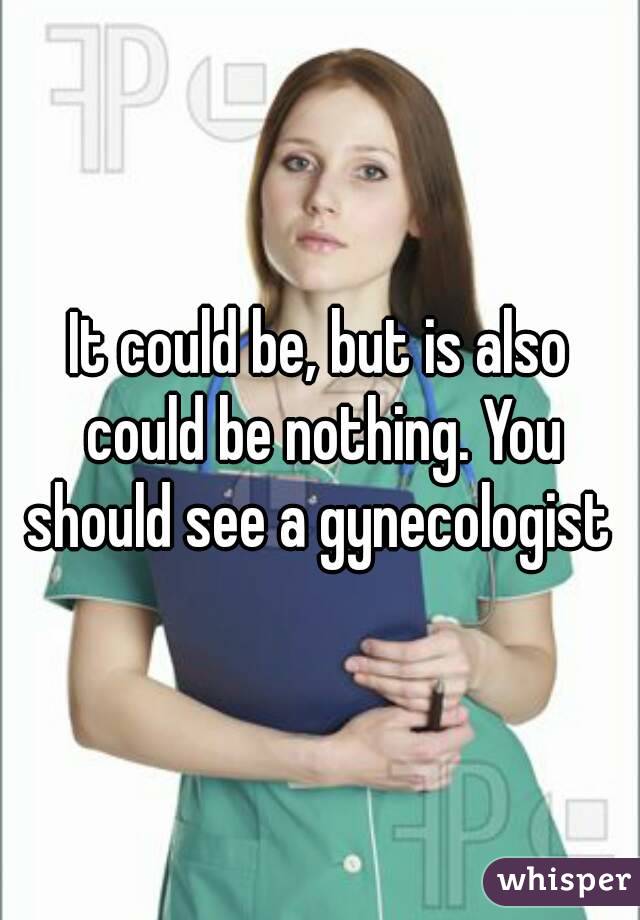 It could be, but is also could be nothing. You should see a gynecologist 