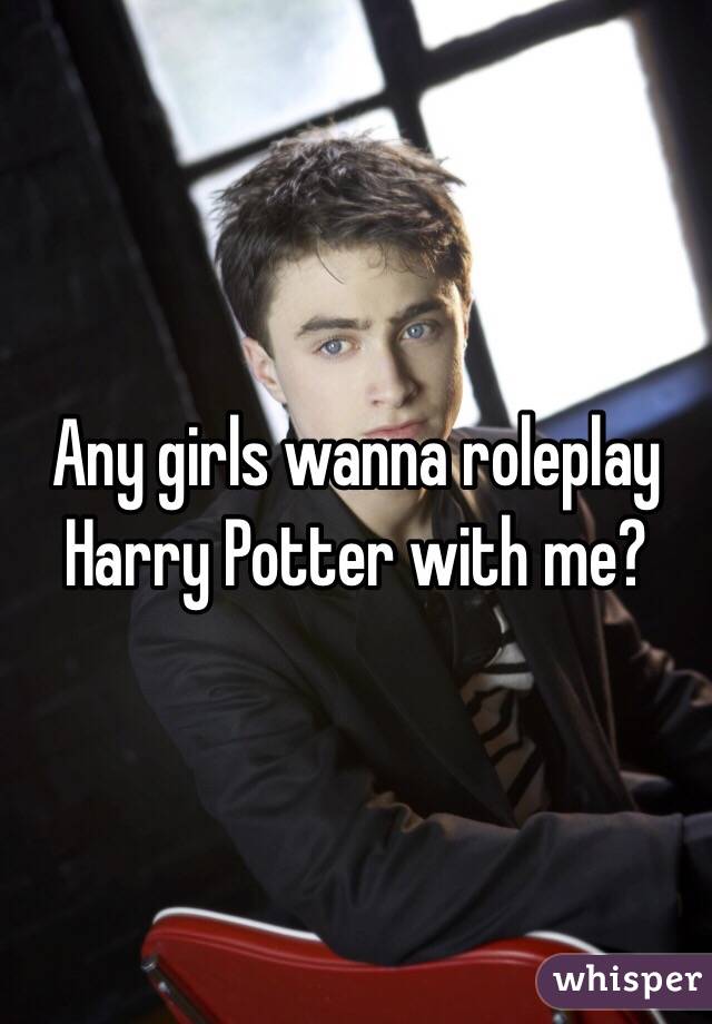 Any girls wanna roleplay Harry Potter with me?