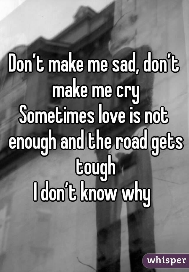 Don’t make me sad, don’t make me cry
Sometimes love is not enough and the road gets tough
I don’t know why 