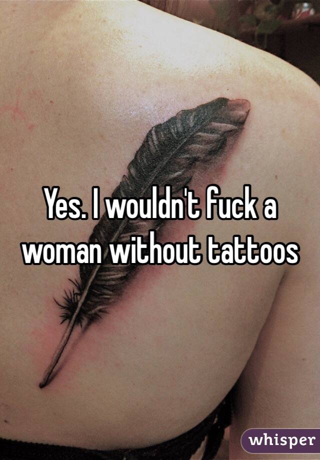 Yes. I wouldn't fuck a woman without tattoos