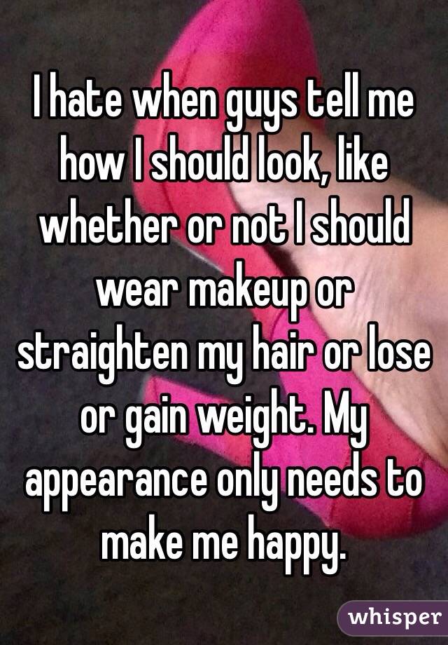 I hate when guys tell me how I should look, like whether or not I should wear makeup or straighten my hair or lose or gain weight. My appearance only needs to make me happy. 
