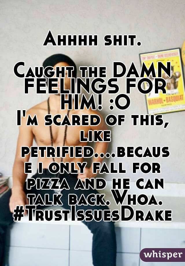 Ahhhh shit.

Caught the DAMN FEELINGS FOR HIM! :O
I'm scared of this, like petrified....because i only fall for pizza and he can talk back.Whoa.
#TrustIssuesDrake