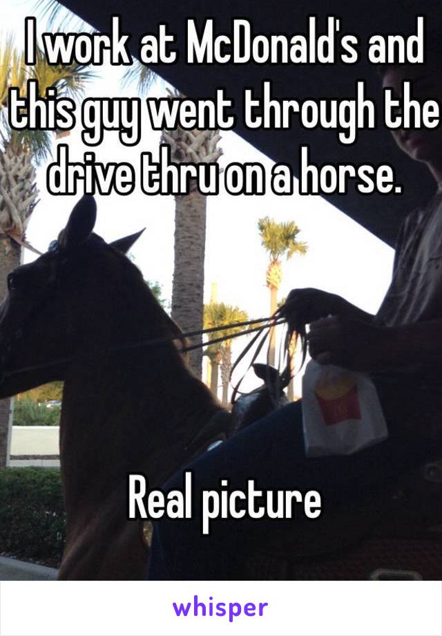 I work at McDonald's and this guy went through the drive thru on a horse. 




Real picture 