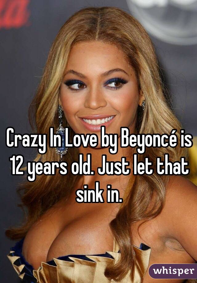 Crazy In Love by Beyoncé is 12 years old. Just let that sink in.