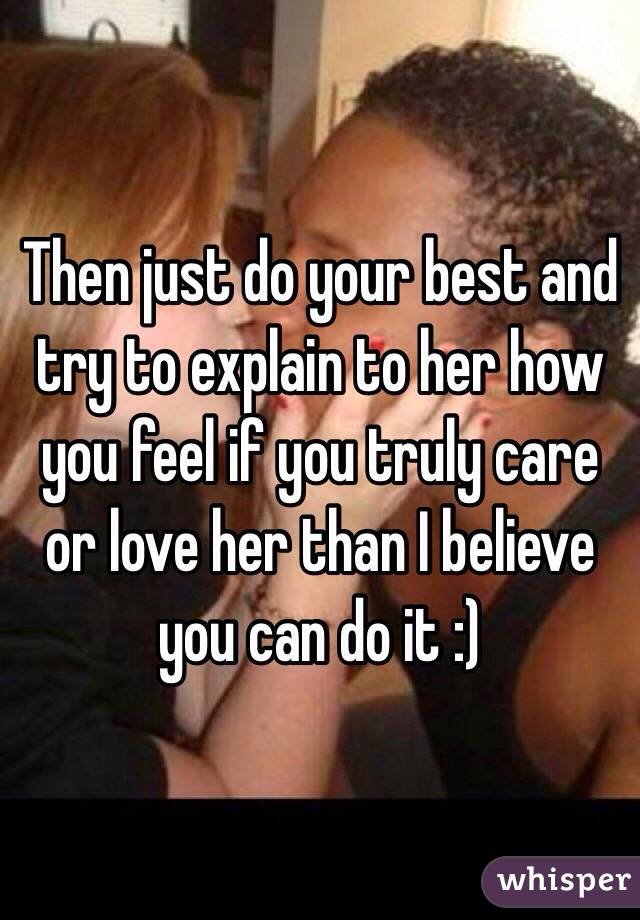 Then just do your best and try to explain to her how you feel if you truly care or love her than I believe you can do it :)