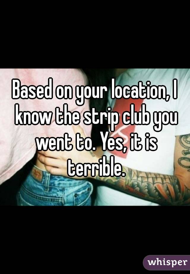 Based on your location, I know the strip club you went to. Yes, it is terrible.