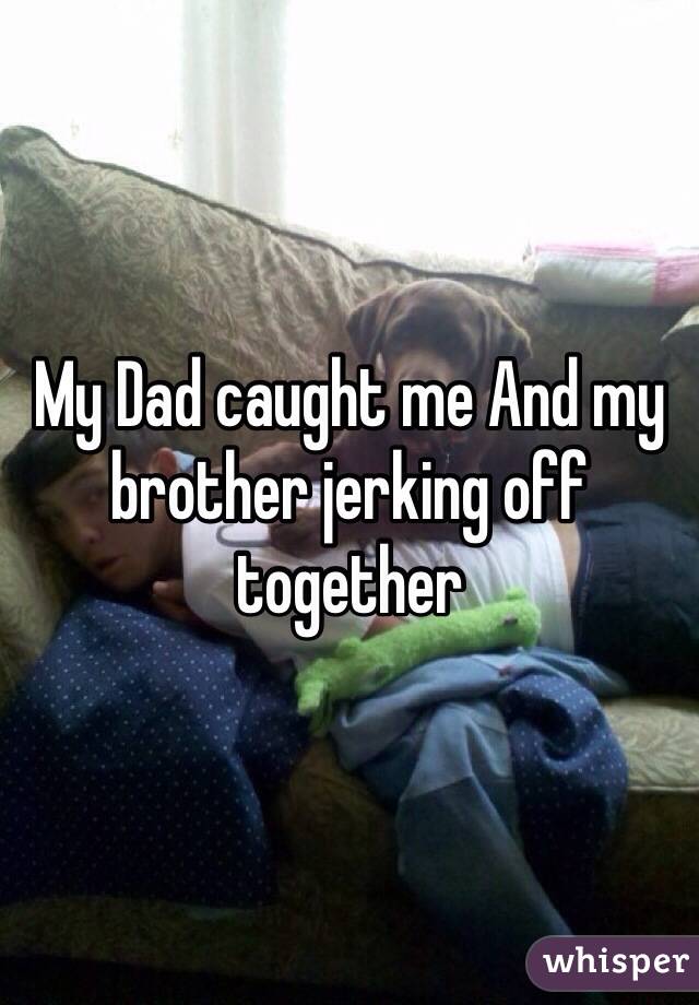 My Dad caught me And my brother jerking off together.