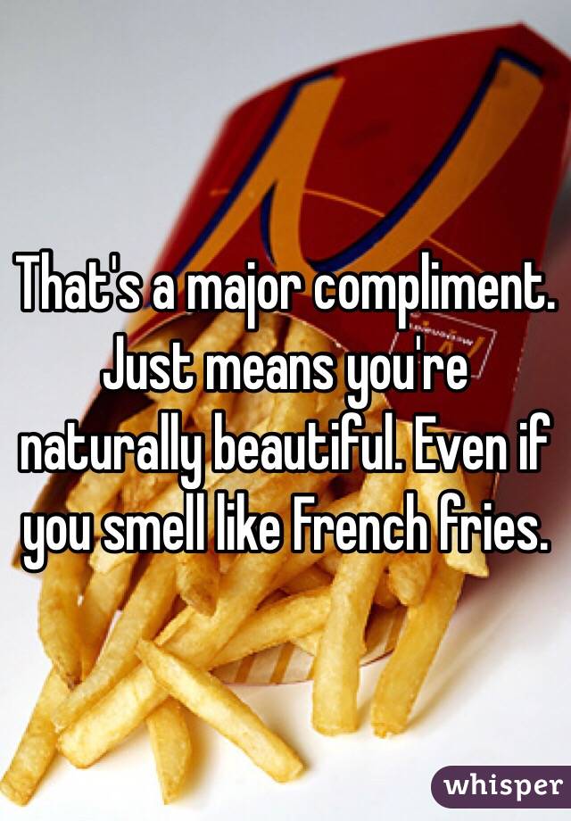 That's a major compliment. Just means you're naturally beautiful. Even if you smell like French fries. 