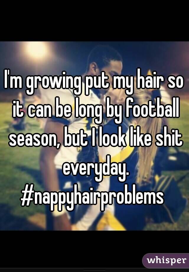 I'm growing put my hair so it can be long by football season, but I look like shit everyday.
#nappyhairproblems 