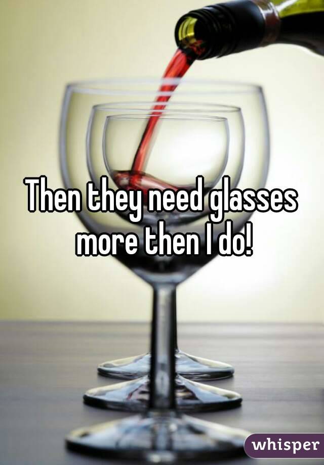 Then they need glasses more then I do!