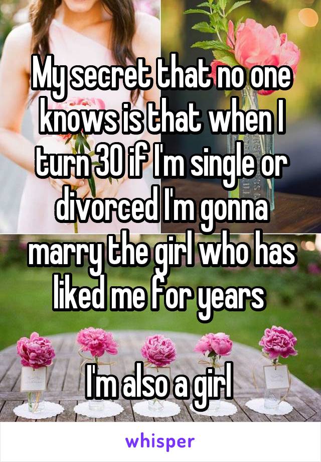My secret that no one knows is that when I turn 30 if I'm single or divorced I'm gonna marry the girl who has liked me for years 

I'm also a girl 