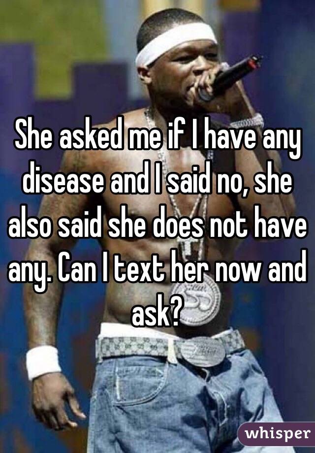 She asked me if I have any disease and I said no, she also said she does not have any. Can I text her now and ask?