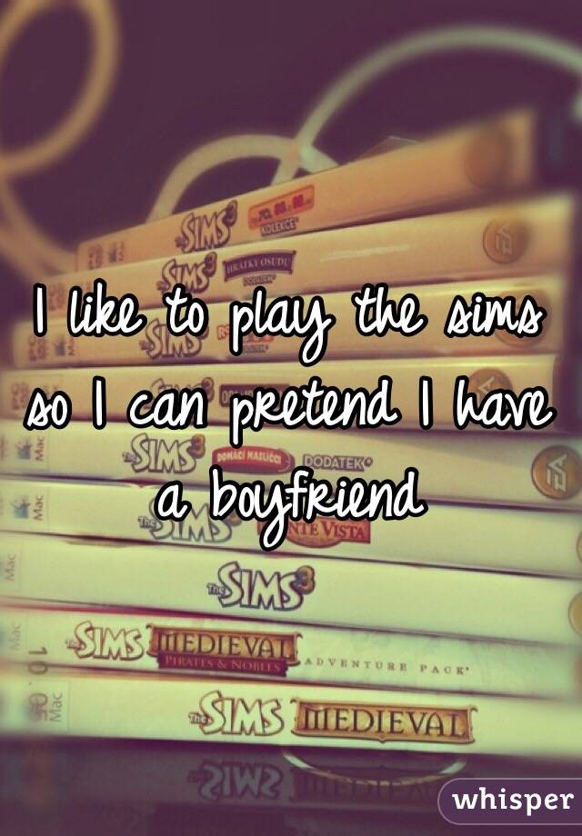 I like to play the sims so I can pretend I have a boyfriend 