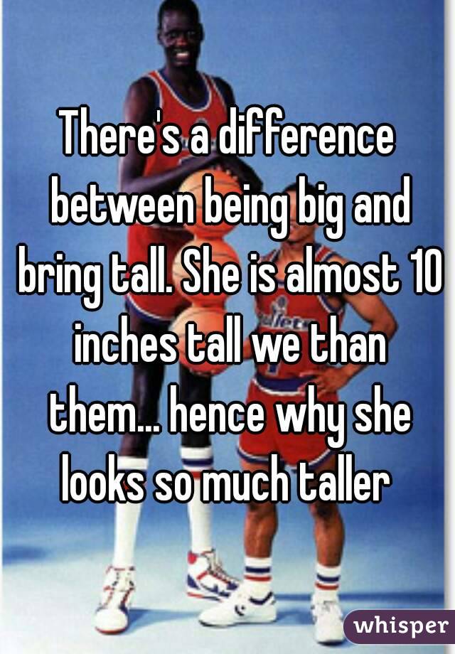 There's a difference between being big and bring tall. She is almost 10 inches tall we than them... hence why she looks so much taller 