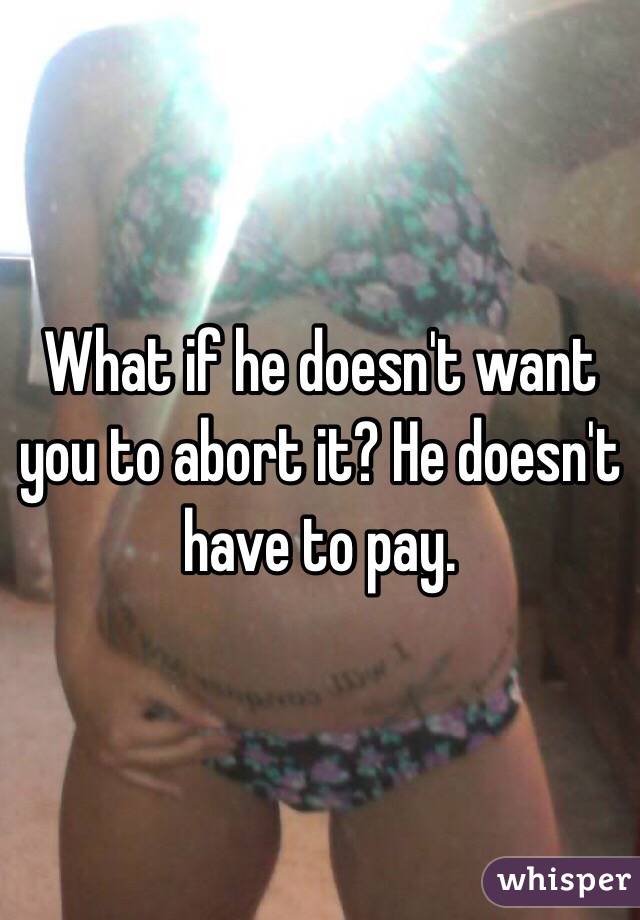 What if he doesn't want you to abort it? He doesn't have to pay.