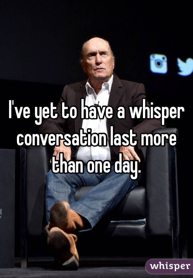 I've yet to have a whisper conversation last more than one day. 