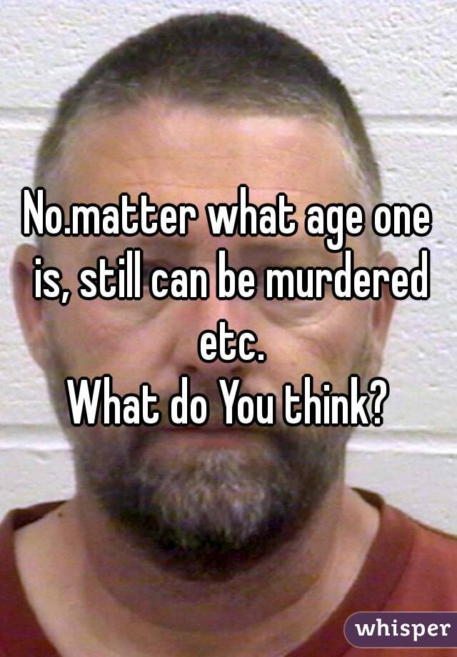 No.matter what age one is, still can be murdered etc.
What do You think?