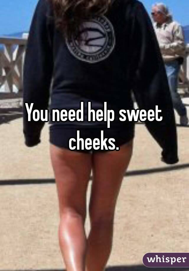 You need help sweet cheeks. 