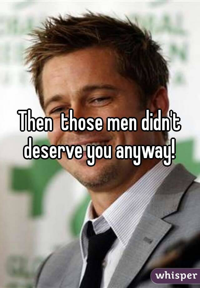 Then  those men didn't deserve you anyway! 