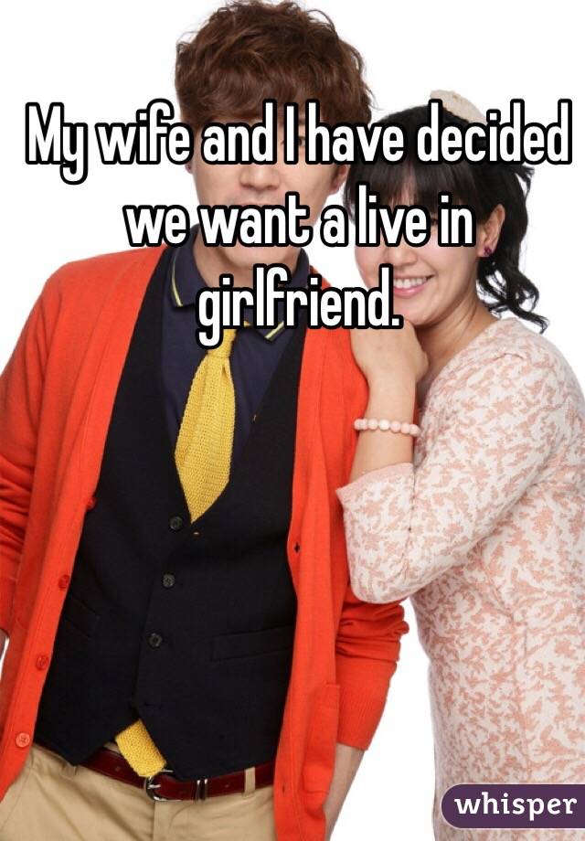 My wife and I have decided we want a live in girlfriend.
