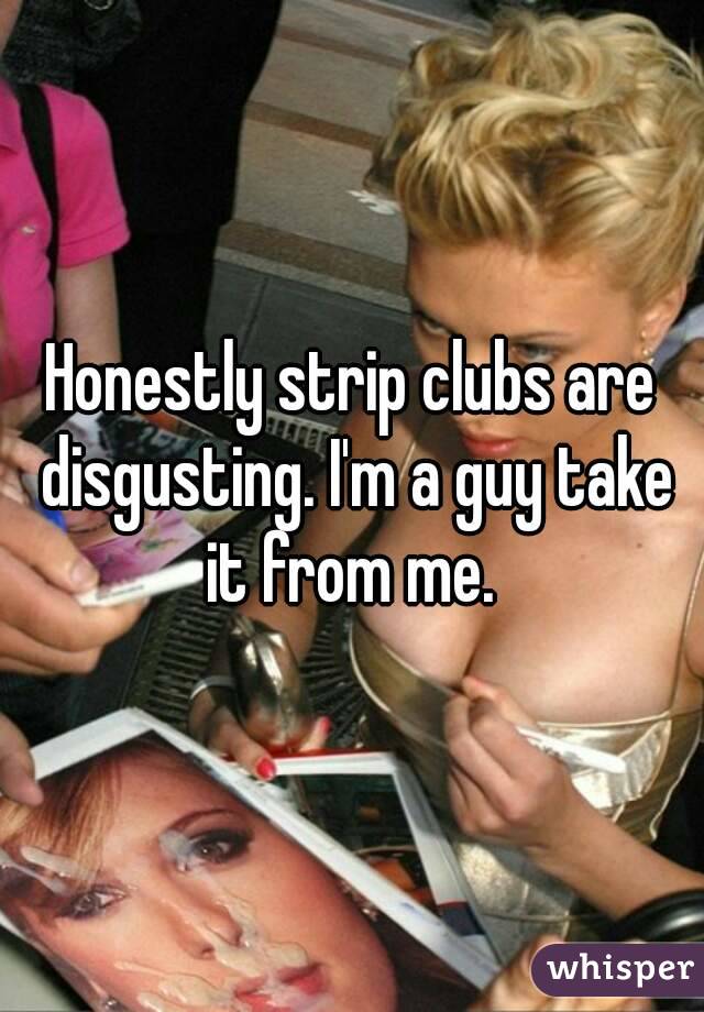 Honestly strip clubs are disgusting. I'm a guy take it from me. 