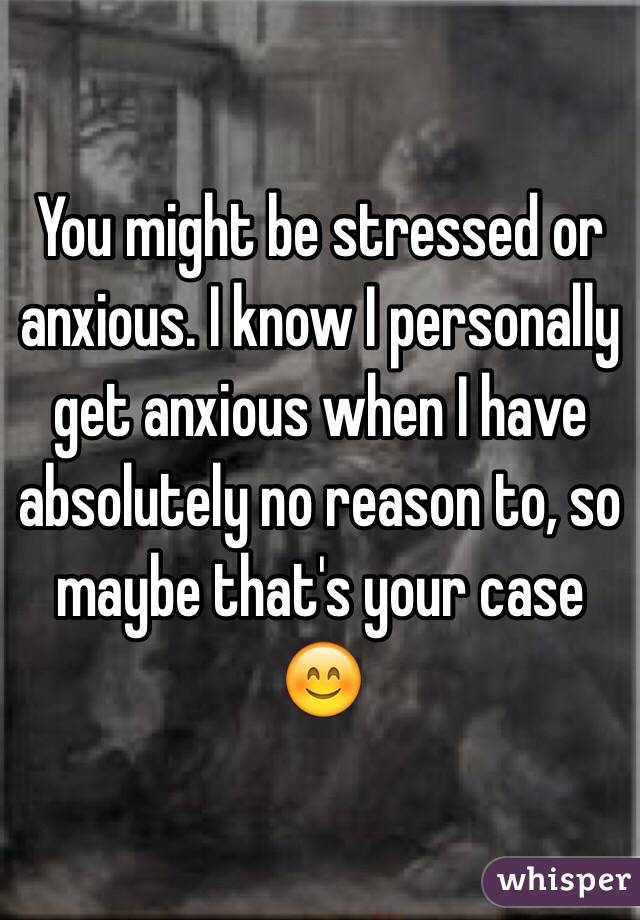 You might be stressed or anxious. I know I personally get anxious when I have absolutely no reason to, so maybe that's your case 😊