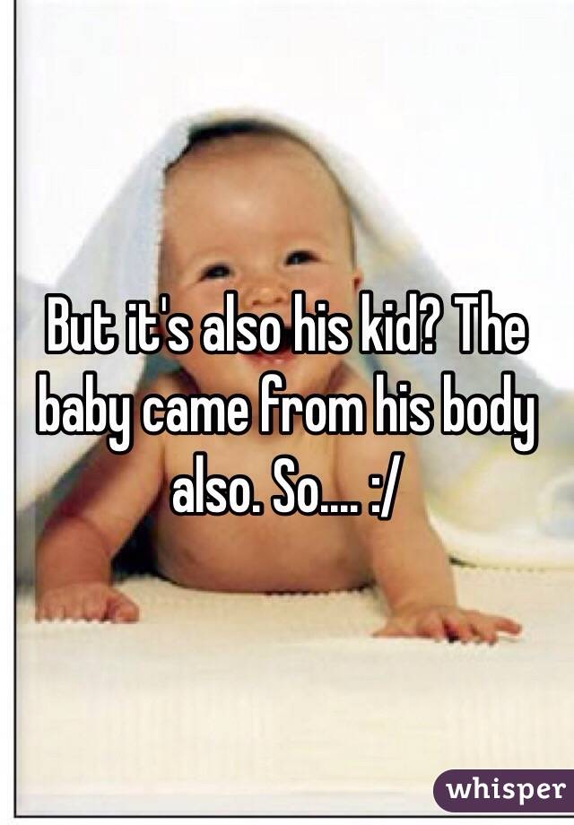 But it's also his kid? The baby came from his body also. So.... :/