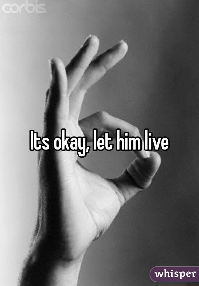 Its okay, let him live 