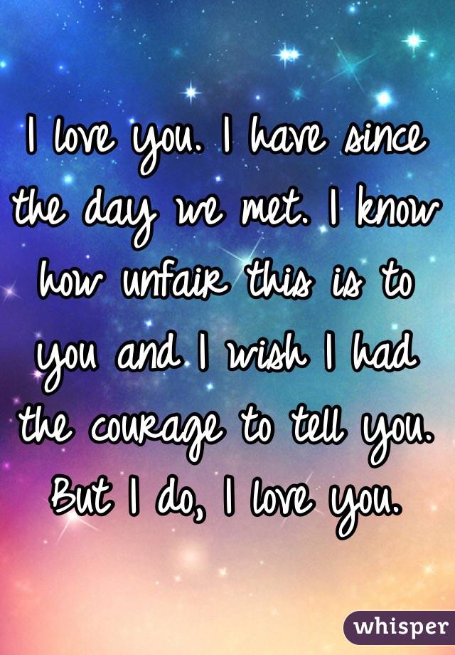 I love you. I have since the day we met. I know how unfair this is to you and I wish I had the courage to tell you. But I do, I love you. 