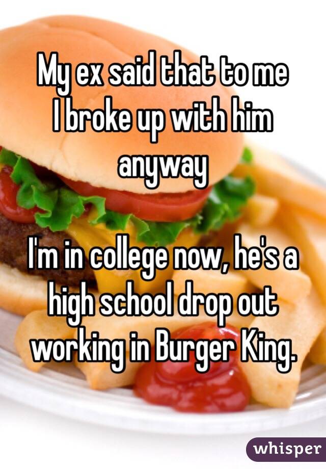My ex said that to me
I broke up with him anyway

I'm in college now, he's a high school drop out working in Burger King.

