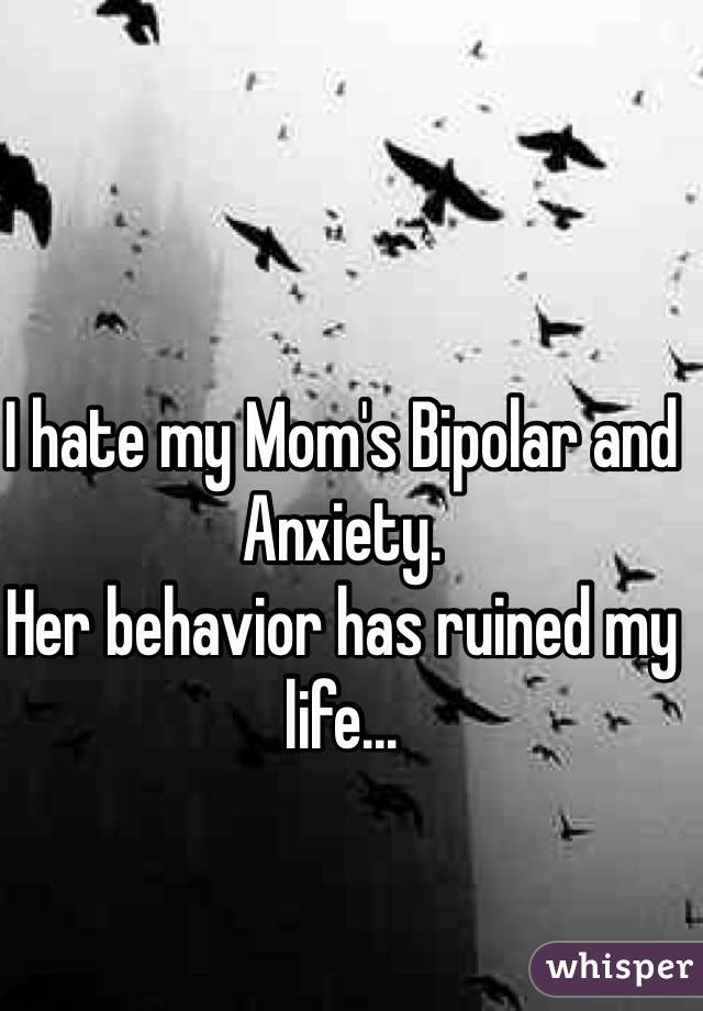 I hate my Mom's Bipolar and Anxiety.
Her behavior has ruined my life...