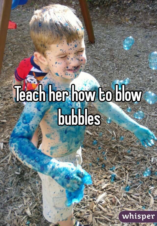 Teach her how to blow bubbles