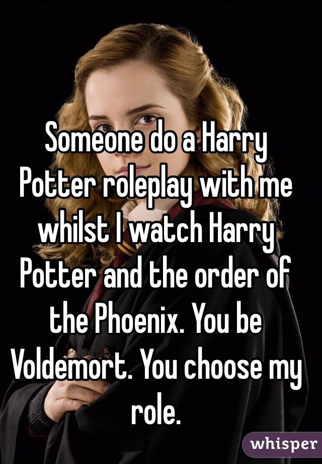 Someone do a Harry Potter roleplay with me whilst I watch Harry Potter and the order of the Phoenix. You be Voldemort. You choose my role.