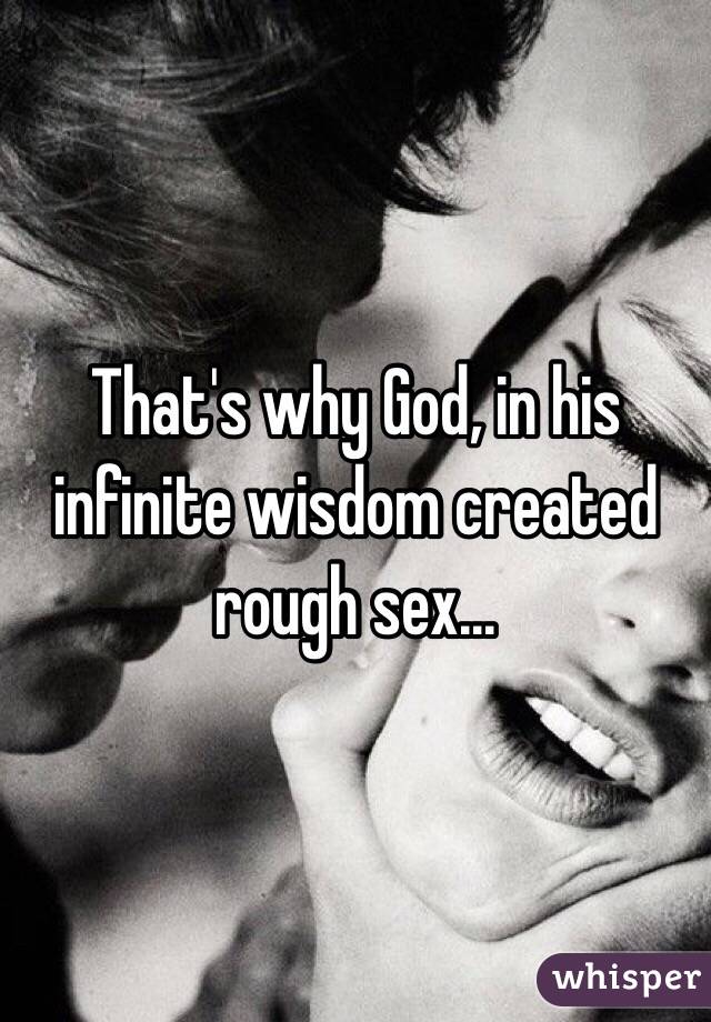 That's why God, in his infinite wisdom created rough sex...