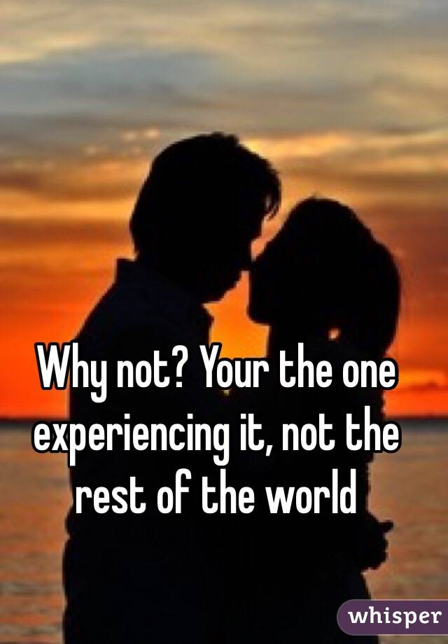 Why not? Your the one experiencing it, not the rest of the world