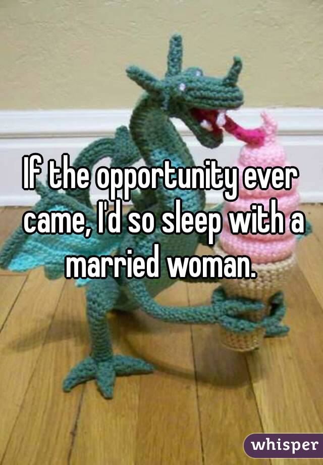 If the opportunity ever came, I'd so sleep with a married woman. 