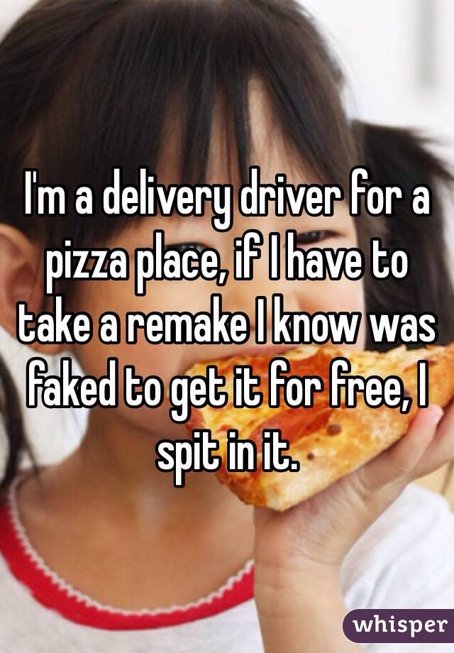I'm a delivery driver for a pizza place, if I have to take a remake I know was faked to get it for free, I spit in it.
