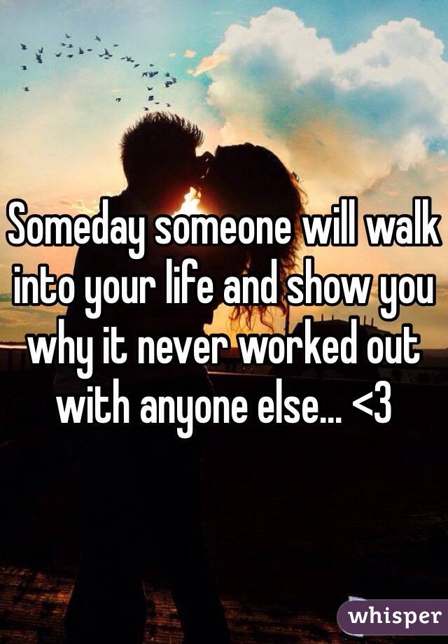 Someday someone will walk into your life and show you why it never worked out with anyone else... <3