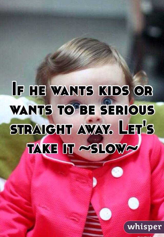 If he wants kids or wants to be serious straight away. Let's take it ~slow~