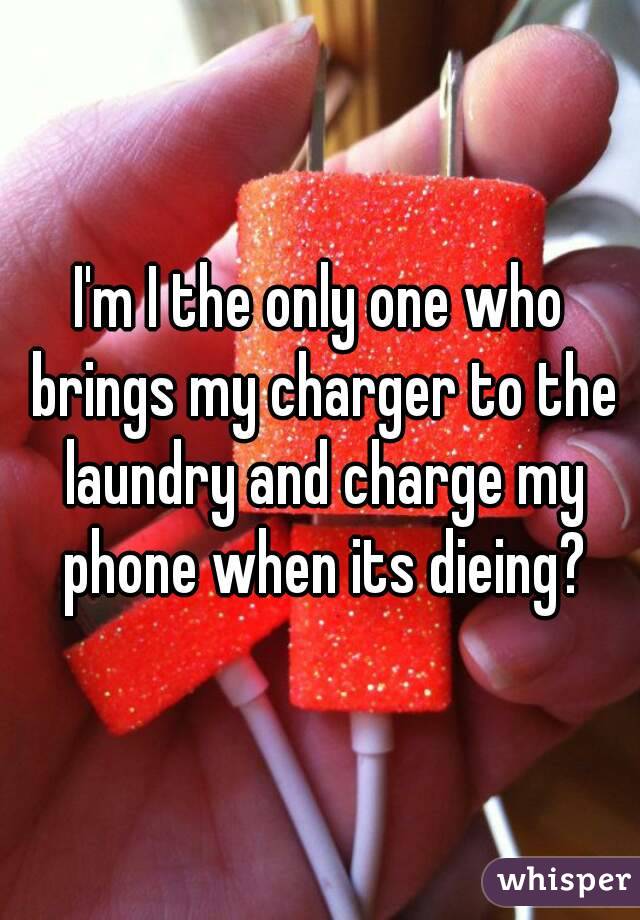 I'm I the only one who brings my charger to the laundry and charge my phone when its dieing?