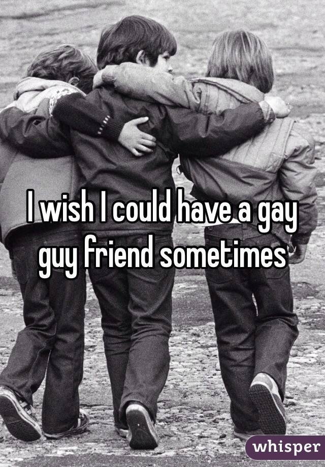 I wish I could have a gay guy friend sometimes 