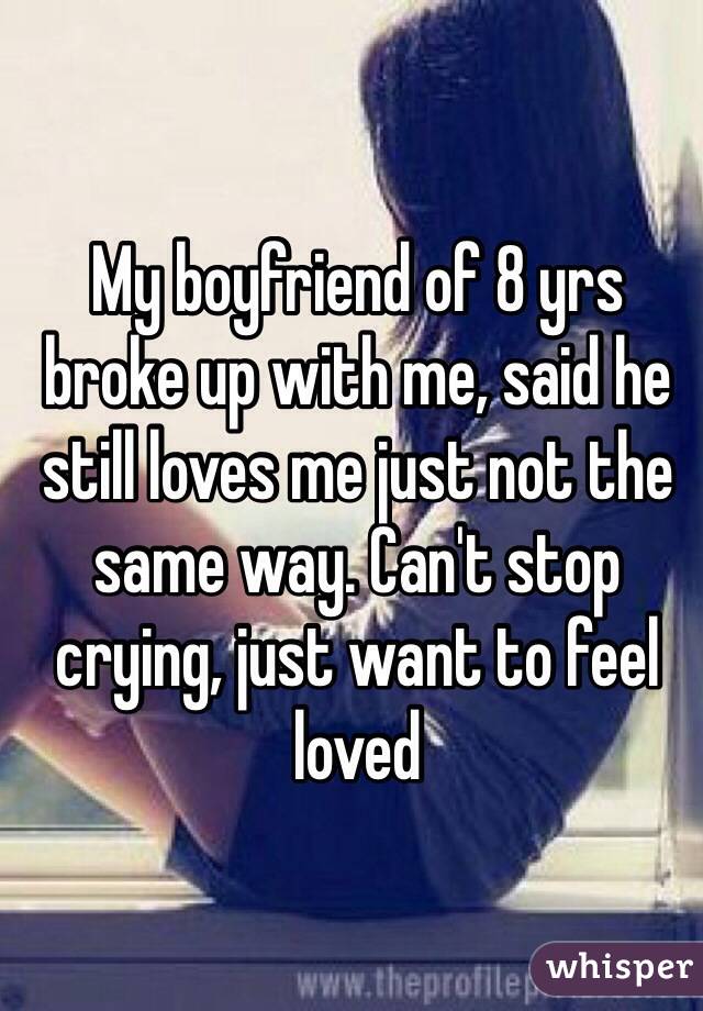 My boyfriend of 8 yrs broke up with me, said he still loves me just not the same way. Can't stop crying, just want to feel loved