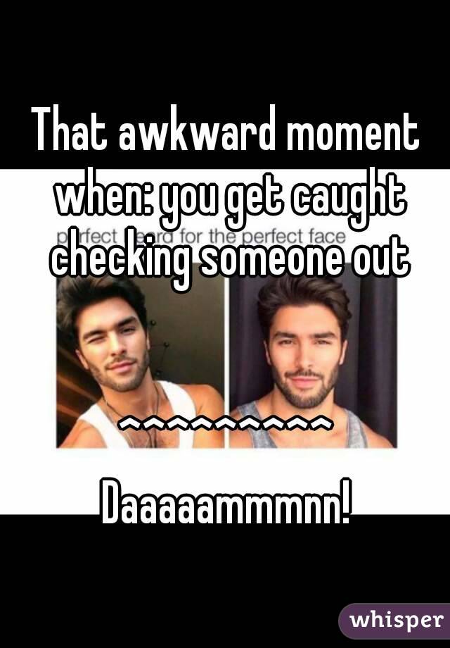 That awkward moment when: you get caught checking someone out


^^^^^^^^^
Daaaaammmnn!