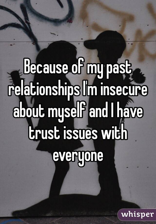 Because of my past relationships I'm insecure about myself and I have trust issues with everyone 