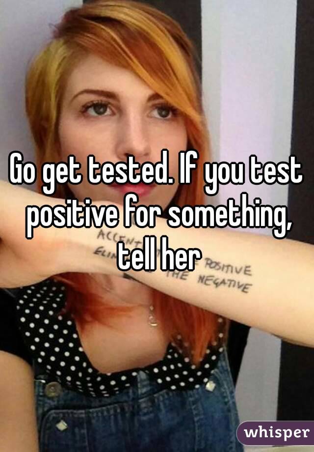 Go get tested. If you test positive for something, tell her