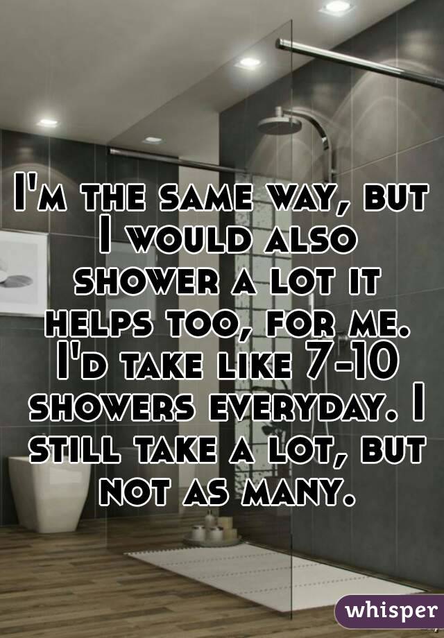 I'm the same way, but I would also shower a lot it helps too, for me. I'd take like 7-10 showers everyday. I still take a lot, but not as many.