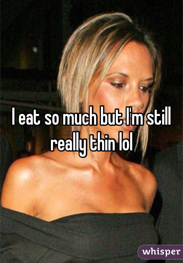 I eat so much but I'm still really thin lol