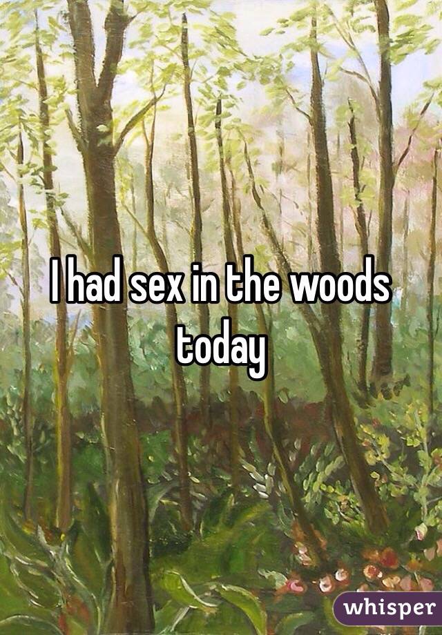 I had sex in the woods today