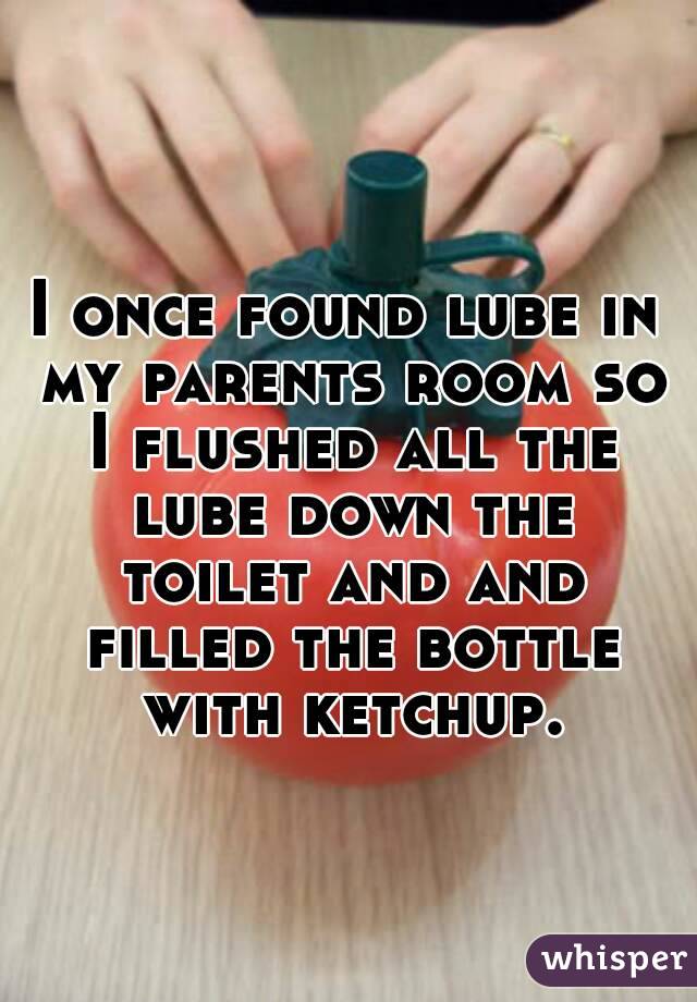 I once found lube in my parents room so I flushed all the lube down the toilet and and filled the bottle with ketchup.

